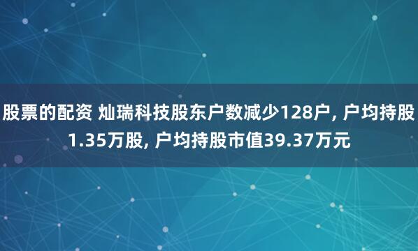 股票的配资 灿瑞科技股东户数减少128户, 户均持股1.35万股, 户均持股市值39.37万元