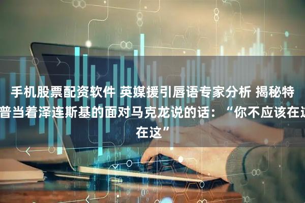 手机股票配资软件 英媒援引唇语专家分析 揭秘特朗普当着泽连斯基的面对马克龙说的话：“你不应该在这”