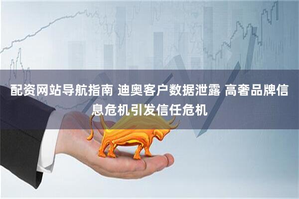 配资网站导航指南 迪奥客户数据泄露 高奢品牌信息危机引发信任危机