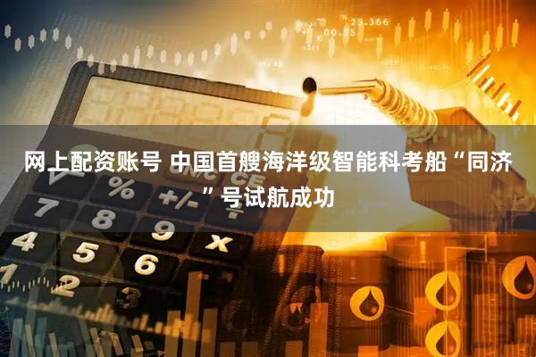 网上配资账号 中国首艘海洋级智能科考船“同济”号试航成功