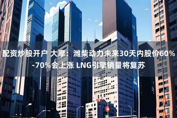 配资炒股开户 大摩：潍柴动力未来30天内股价60%-70%会上涨 LNG引擎销量将复苏