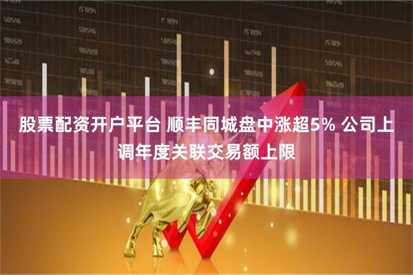 股票配资开户平台 顺丰同城盘中涨超5% 公司上调年度关联交易额上限